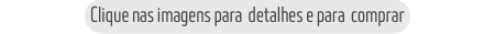 Clique nas imagens para detalhes e para comprar