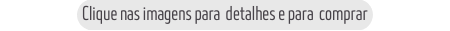 Clique nas imagens para detalhes e para comprar